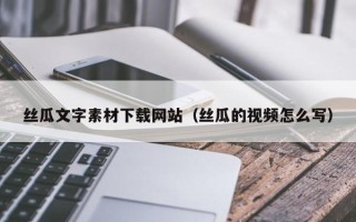 延安丝瓜文字素材下载网站（丝瓜的视频怎么写）