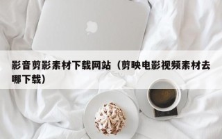 延安影音剪影素材下载网站（剪映电影视频素材去哪下载）
